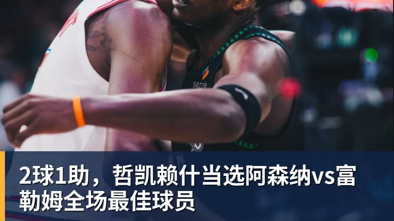 2球1助，哲凯赖什当选阿森纳vs富勒姆全场最佳球员