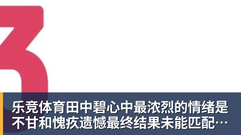 乐竞体育田中碧心中最浓烈的情绪是不甘和愧疚遗憾最终结果未能匹配付出