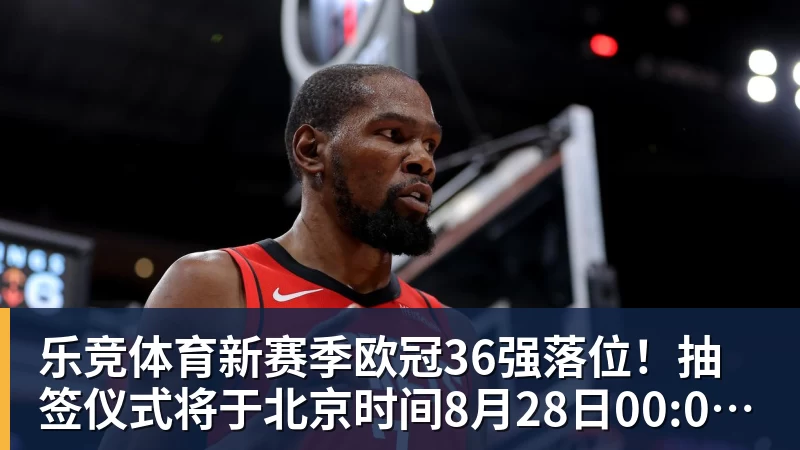 乐竞体育新赛季欧冠36强落位！抽签仪式将于北京时间8月28日00:00开始