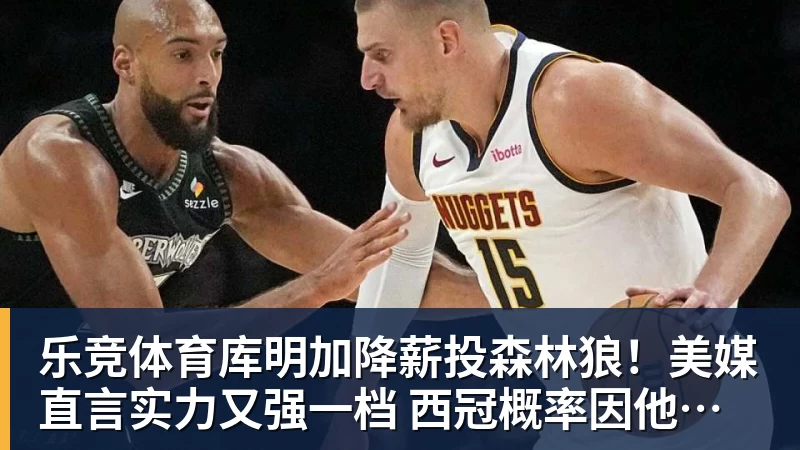 乐竞体育库明加降薪投森林狼！美媒直言实力又强一档 西冠概率因他提升1%