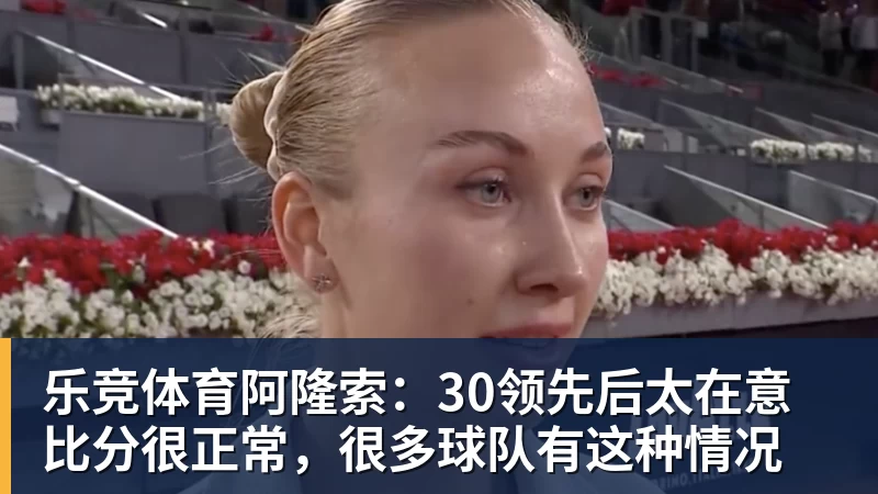 乐竞体育阿隆索：30领先后太在意比分很正常，很多球队有这种情况