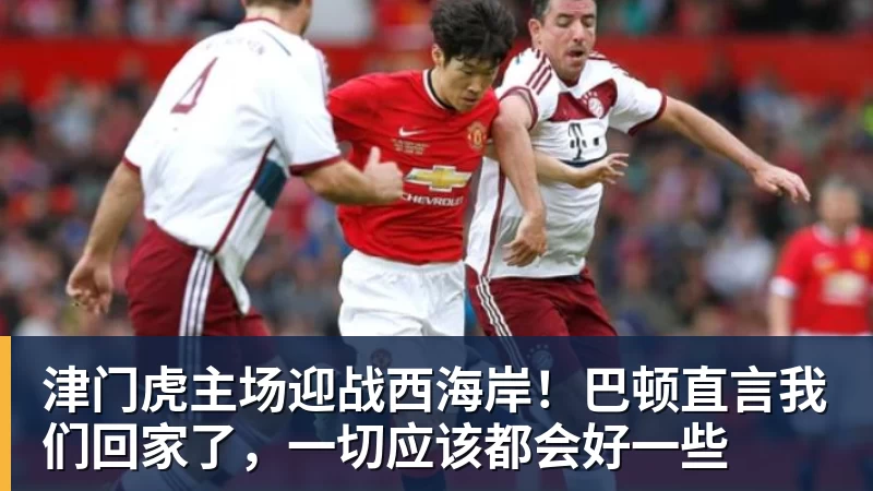 津门虎主场迎战西海岸！巴顿直言我们回家了，一切应该都会好一些