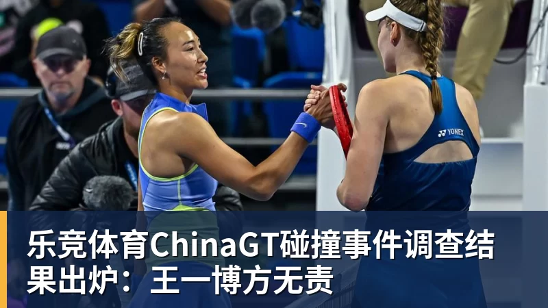 乐竞体育ChinaGT碰撞事件调查结果出炉：王一博方无责