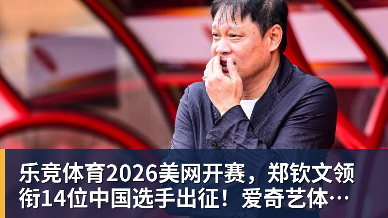 乐竞体育2026美网开赛，郑钦文领衔14位中国选手出征！爱奇艺体育全程直播