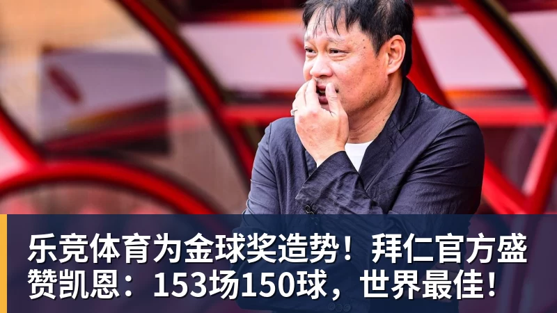 乐竞体育为金球奖造势!拜仁官方盛赞凯恩:153场150球,世界最佳!