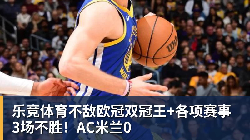 乐竞体育不敌欧冠双冠王+各项赛事3场不胜!AC米兰0