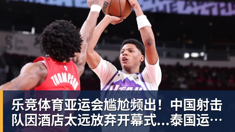 乐竞体育亚运会尴尬频出！中国射击队因酒店太远放弃开幕式...泰国运动员吐槽吃不饱；韩国运动员发文“救救我们”