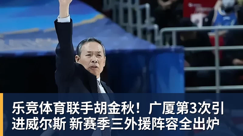 乐竞体育联手胡金秋!广厦第3次引进威尔斯 新赛季三外援阵容全出炉