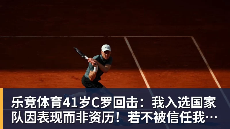 乐竞体育41岁C罗回击:我入选国家队因表现而非资历!若不被信任我第1个走
