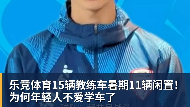 乐竞体育15辆教练车暑期11辆闲置！为何年轻人不爱学车了