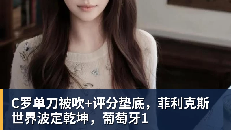 C罗单刀被吹+评分垫底，菲利克斯世界波定乾坤，葡萄牙1