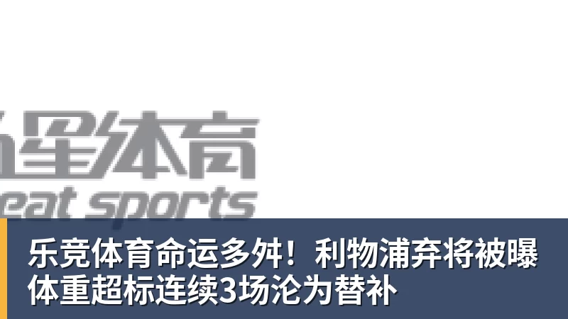 乐竞体育命运多舛!利物浦弃将被曝体重超标连续3场沦为替补