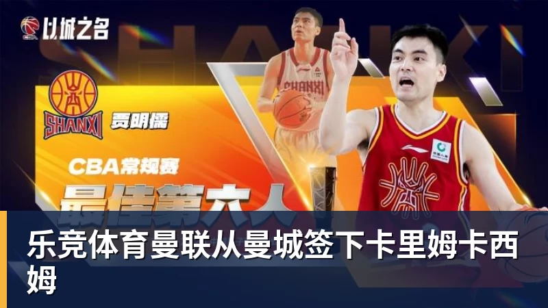 乐竞体育曼联从曼城签下卡里姆卡西姆