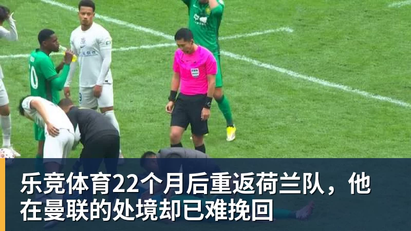乐竞体育22个月后重返荷兰队,他在曼联的处境却已难挽回