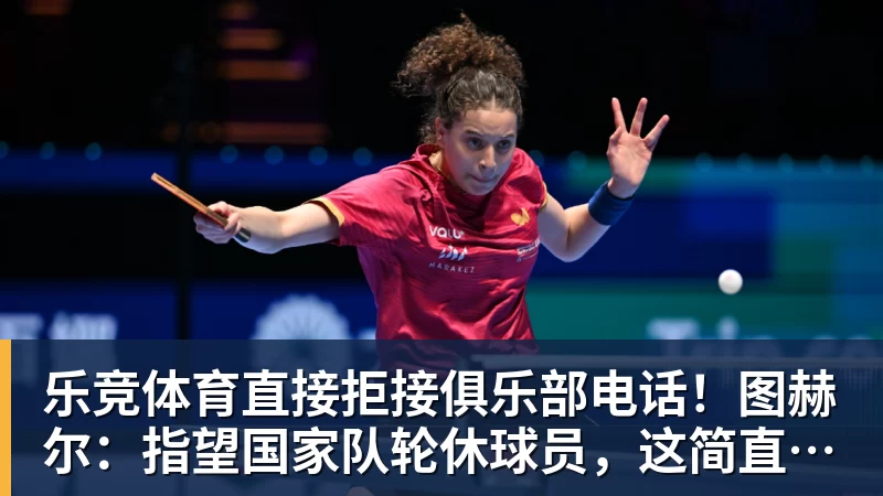 乐竞体育直接拒接俱乐部电话！图赫尔：指望国家队轮休球员，这简直荒唐