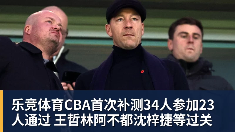乐竞体育CBA首次补测34人参加23人通过 王哲林阿不都沈梓捷等过关