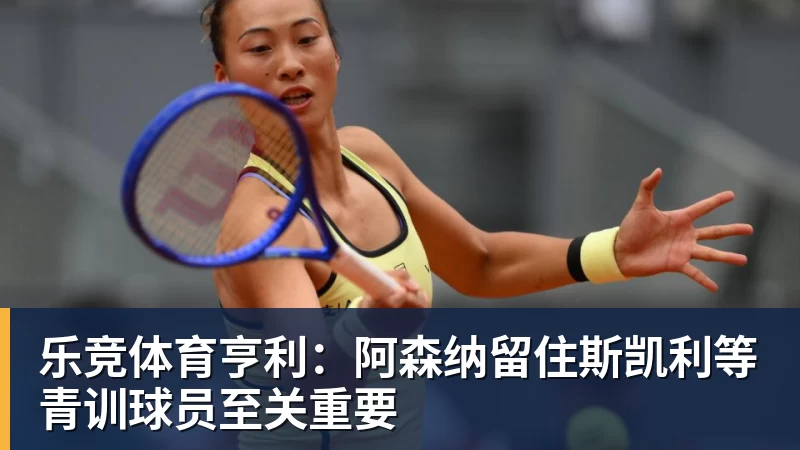 乐竞体育亨利：阿森纳留住斯凯利等青训球员至关重要