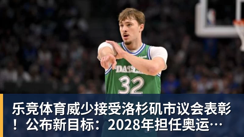 乐竞体育威少接受洛杉矶市议会表彰！公布新目标：2028年担任奥运火炬手