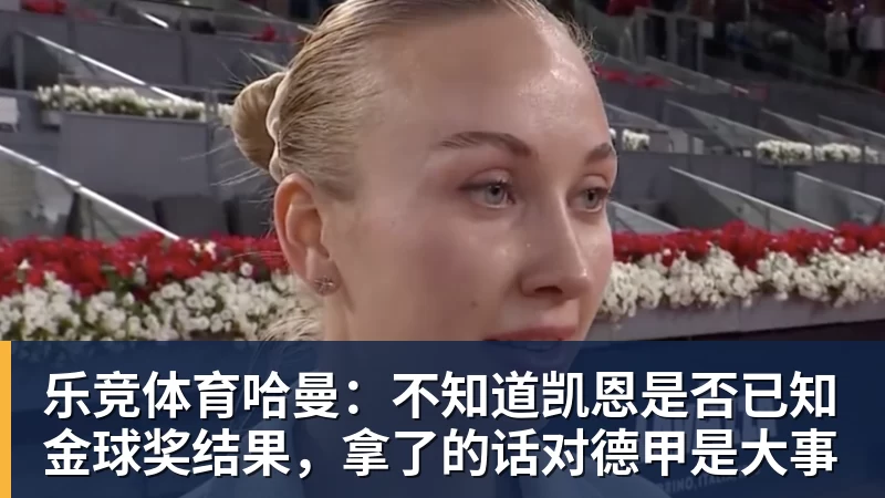 乐竞体育哈曼:不知道凯恩是否已知金球奖结果,拿了的话对德甲是大事