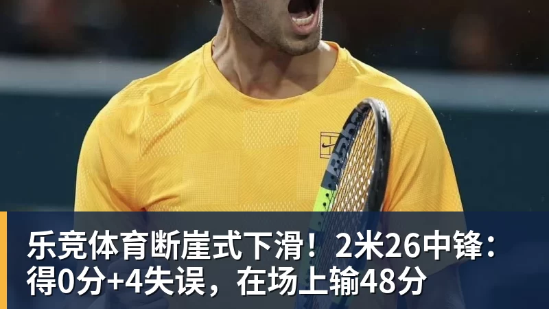 乐竞体育断崖式下滑！2米26中锋：得0分+4失误，在场上输48分